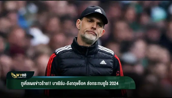 “ทูเคิล” เผยข่าวร้าย !! บาเยิร์น-อังกฤษ ช็อค ส่อกระทบยูโร 2024