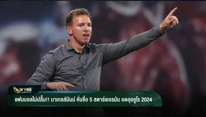 แฟนบอลไม่ปลื้ม!! นาเกลส์มันน์ หั่นชื่อ 5 สตาร์เยอรมัน อดลุยยูโร 2024